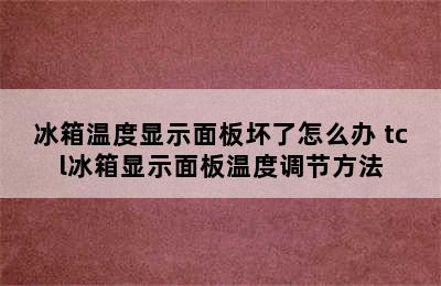 冰箱温度显示面板坏了怎么办 tcl冰箱显示面板温度调节方法